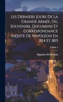 Les Derniers Jours De La Grande Armée, Ou, Souvenirs, Documens Et Correspondance Inédite De Napoléon En 1814 Et 1815; Volume 1