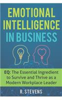 Emotional Intelligence in Business: EQ: The Essential Ingredient to Survive and Thrive as a Modern Workplace Leader