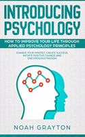 Introducing Psychology: How to Improve Your Life Through Applied Psychology Principles; Change Your Mindset, Create Success, Initiate Positive Change and End Procrastinatio