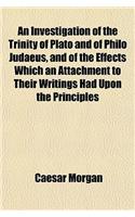 An Investigation of the Trinity of Plato and of Philo Judaeus, and of the Effects Which an Attachment to Their Writings Had Upon the Principles