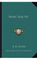 What Seek Ye?