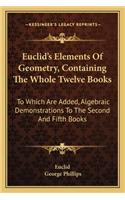 Euclid's Elements of Geometry, Containing the Whole Twelve Books: To Which Are Added, Algebraic Demonstrations to the Second and Fifth Books