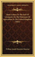 Three Letters To The Earl Of Liverpool, On The Distresses Of Agriculture In The United Kingdom (1822)