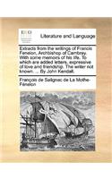 Extracts from the Writings of Francis Fenelon, Archbishop of Cambray. with Some Memoirs of His Life. to Which Are Added Letters, Expressive of Love and Friendship. the Writer Not Known. ... by John Kendall.