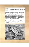 Extracts from the Writings of Francis Fenelon, Archbishop of Cambray. with Some Memoirs of His Life. to Which Are Added Letters, Expressive of Love and Friendship. the Writer Not Known. ... by John Kendall.