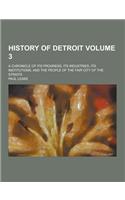 History of Detroit; A Chronicle of Its Progress, Its Industries, Its Institutions, and the People of the Fair City of the Straits Volume 3