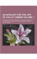 An Apology for the Life of Colley Cibber; Comedian, and Late Patentee of the Theatre-Royal. with an Historical View of the Stage During His Own Time