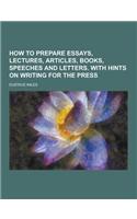 How to Prepare Essays, Lectures, Articles, Books, Speeches and Letters. with Hints on Writing for the Press