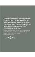 A Description of the Diseased Conditions of the Knee-Joint Which Require Amputation of the Limb, and Those Conditions Which Are Favourable to Excisi