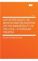 Life After Death, or Reason and Relaxation on the Immortality of the Soul: A Popular Treatise