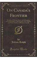 On Canada's Frontier: Sketches of History, Sport, and Adventure, and of the Indians, Missionaries, Fur-Traders, and Newer Settlers of Western Canada (Classic Reprint)