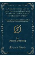 A Narrative of the Life of James Downing, (a Blind Man), Late a Private in His Majesty's 20th Regiment of Foot: Containing Historical, Naval, Military, Moral, Religious, and Entertaining Reflections (Classic Reprint): Containing Historical, Naval, Military, Moral, Religious, and Entertaining Reflections (Classic Reprint)