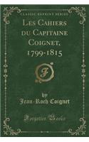 Les Cahiers Du Capitaine Coignet, 1799-1815 (Classic Reprint)