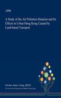 A Study of the Air Pollution Situation and Its Effects in Urban Hong Kong Caused by Land-Based Transport