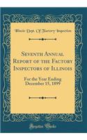 Seventh Annual Report of the Factory Inspectors of Illinois: For the Year Ending December 15, 1899 (Classic Reprint)