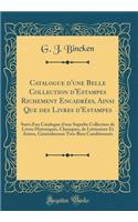 Catalogue d'Une Belle Collection d'Estampes Richement Encadrées, Ainsi Que Des Livres d'Estampes: Suivi d'Un Catalogue d'Une Superbe Collection de Livres Historiques, Classiques, de Littérature Et Autres, Généralement Très-Bien Conditionnés