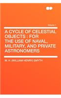 A Cycle of Celestial Objects: For the Use of Naval, Military, and Private Astronomers Volume 1