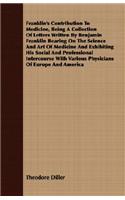 Franklin's Contribution to Medicine, Being a Collection of Letters Written by Benjamin Franklin Bearing on the Science and Art of Medicine and Exhibiting His Social and Professional Intercourse with Various Physicians of Europe and America