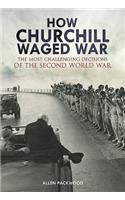 How Churchill Waged War: The Most Challenging Decisions of the Second World War