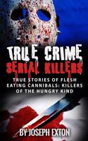 True Crime Serial Killers: True Stories of Flesh Eating Cannibals: Killers of the Hungry Kind