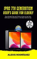 IPAD 7th GENERATION USER'S GUIDE FOR ELDERLY: The Ultimate Tips and Tricks on How to Use Your 2019 iPad 7th Generation in the Best Optimal Way