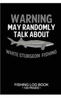 Warning May Randomly Talk About White Sturgeon Fishing Fishing Log Book 120 Pages