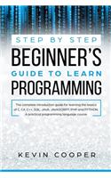 Step by Step Beginners' Guide to Learn Programming: The Complete Introduction Guide for Learning the Basics of C, C#, C++, SQL, JAVA, JAVASCRIPT, PHP, and PYTHON.A Pratical Programming Language Course