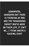 Somewhere, Somebody Out There Is Thinking of You and the Tremendous Impact You've Made on Their Life. It Isn't Me... I Think You're a Fucking Idiot: Funny Sarcastic Coworker Journal - Blank Lined Gift Notebook