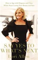 Say Yes to What's Next: How to Age with Elegance and Class While Never Losing Your Beauty and Sass!