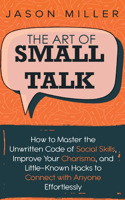 Art of Small Talk: How to Master the Unwritten Code of Social Skills, Improve Your Charisma, and LittleKnown Hacks to Connect with Anyone Effortlessly