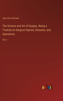 The Science and Art of Surgery. Being a Treatise on Surgical Injuries, Diseases, and Operations