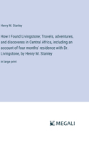 How I Found Livingstone; Travels, adventures, and discoveres in Central Africa, including an account of four months' residence with Dr. Livingstone, by Henry M. Stanley