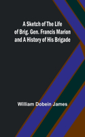 Sketch of the Life of Brig. Gen. Francis Marion and a History of His Brigade