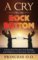 A Cry from Rock Bottom: A book about Freedom from Bondage and Fulfilment in Christ Jesus Our Lord.