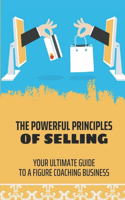 The Powerful Principles Of Selling: Your Ultimate Guide To A Figure Coaching Business: Principles Of Selling And Marketing