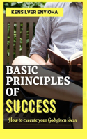 Basic Principles of Success: How to execute your God given ideas