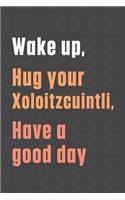 Wake up, Hug your Xoloitzcuintli, Have a good day: For Xoloitzcuintli Dog Fans