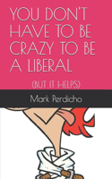 You Don't Have to Be Crazy to Be a Liberal: : (But It Helps