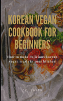Korean Vegan Cookbook for Beginners: How to make delicious korean vegan meals in your kitchen
