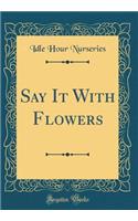 Say It With Flowers (Classic Reprint)