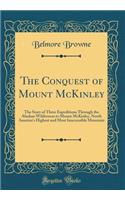 The Conquest of Mount McKinley: The Story of Three Expeditions Through the Alaskan Wilderness to Mount McKinley, North America's Highest and Most Inaccessible Mountain (Classic Reprint)