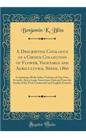 A Descriptive Catalogue of a Choice Collection of Flower, Vegetable and Agricultural Seeds, 1860: Containing All the Select Varieties of Our Own Growth, Also a Large Assortment Selected from the Stocks of the First Continental and English Growers