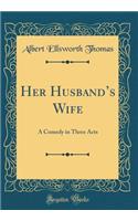 Her Husbands Wife: A Comedy in Three Acts (Classic Reprint)