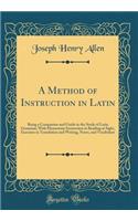 A Method of Instruction in Latin: Being a Companion and Guide in the Study of Latin Grammar; With Elementary Instruction in Reading at Sight, Exercises in Translation and Writing, Notes, and Vocabulary (Classic Reprint)