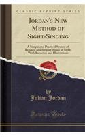Jordan's New Method of Sight-Singing: A Simple and Practical System of Reading and Singing Music at Sight; With Exercises and Illustrations (Classic Reprint)