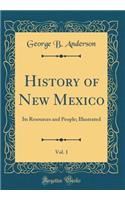 History of New Mexico, Vol. 1: Its Resources and People; Illustrated (Classic Reprint): Its Resources and People; Illustrated (Classic Reprint)