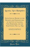 Sixth Annual Report of the Receipts and Expenditures of the City of Laconia, New Hampshire, for the Year Ending Feb. 15, 1899: Together With the Annual Reports and Papers Relating to the Affairs of the City (Classic Reprint)