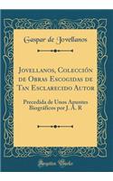 Jovellanos, ColecciÃ³n de Obras Escogidas de Tan Esclarecido Autor: Precedida de Unos Apuntes BiogrÃ¡ficos Por J. A. R (Classic Reprint): Precedida de Unos Apuntes BiogrÃ¡ficos Por J. A. R (Classic Reprint)