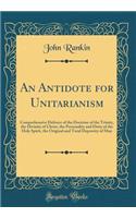 An Antidote for Unitarianism: Comprehensive Defence of the Doctrine of the Trinity, the Divinity of Christ, the Personality and Deity of the Holy Spirit, the Original and Total Depravity of Man (Classic Reprint)