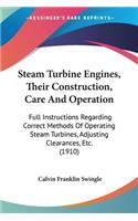 Steam Turbine Engines, Their Construction, Care And Operation: Full Instructions Regarding Correct Methods Of Operating Steam Turbines, Adjusting Clearances, Etc. (1910)